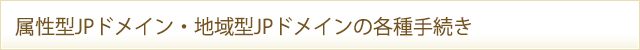 属性型JPドメイン・都道府県型JPドメインの各種手続き